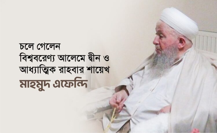 চলে গেলেন বিশ্ববরেণ্য আলেমে দ্বীন ও আধ্যাত্মিক রাহবার শায়েখ মাহমুদ এফেন্দি