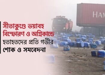 সীতাকুণ্ডে ভয়াবহ বিস্ফোরণ ও অগ্নিকান্ডে হতাহতদের প্রতি গভীর শোক ও সমবেদনা