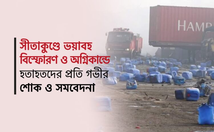 সীতাকুণ্ডে ভয়াবহ বিস্ফোরণ ও অগ্নিকান্ডে হতাহতদের প্রতি গভীর শোক ও সমবেদনা