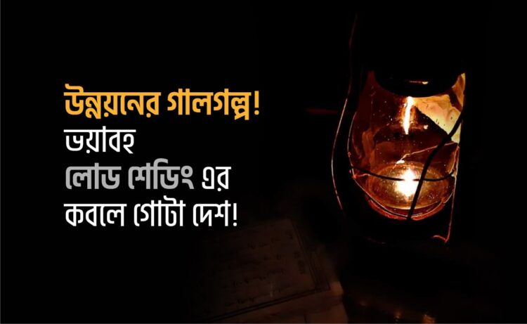 উন্নয়নের গালগল্প! ভয়াবহ লোড শেডিং এর কবলে গোটা দেশ!