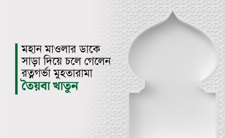 মহান মাওলার ডাকে সাড়া দিয়ে চলে গেলেন রত্নগর্ভা মুহতারামা তৈয়বা খাতুন