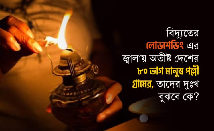 বিদ্যুতের লোডশেডিং এর জ্বালায় অতীষ্ট দেশের ৮০ ভাগ মানুষ পল্লী গ্রামের, তাদের দুঃখ বুঝবে কে?