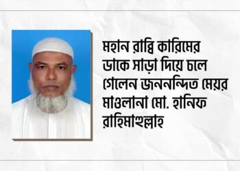 মহান রাব্বি কারিমের ডাকে সাড়া দিয়ে চলে গেলেন জননন্দিত মেয়র মাওলানা মোঃ হানিফ রাহিমাহুল্লাহ