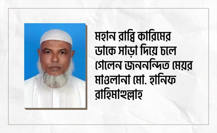 মহান রাব্বি কারিমের ডাকে সাড়া দিয়ে চলে গেলেন জননন্দিত মেয়র মাওলানা মোঃ হানিফ রাহিমাহুল্লাহ