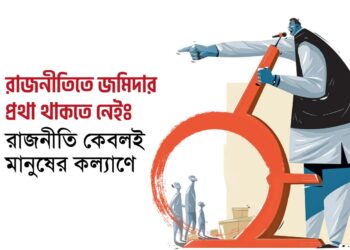 রাজনীতিতে জমিদার প্রথা থাকতে নেইঃ রাজনীতি কেবলই মানুষের কল্যাণে