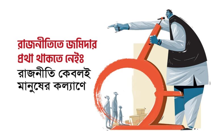 রাজনীতিতে জমিদার প্রথা থাকতে নেইঃ রাজনীতি কেবলই মানুষের কল্যাণে