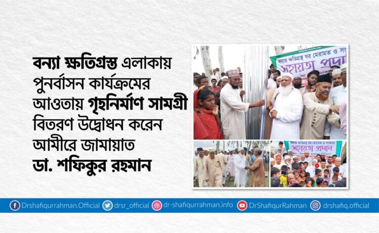 বন্যা ক্ষতিগ্রস্ত এলাকায় পুনর্বাসন কার্যক্রমের আওতায় গৃহনির্মাণ সামগ্রী বিতরণ উদ্বোধন করেন আমীরে জামায়াত ডা. শফিকুর রহমান
