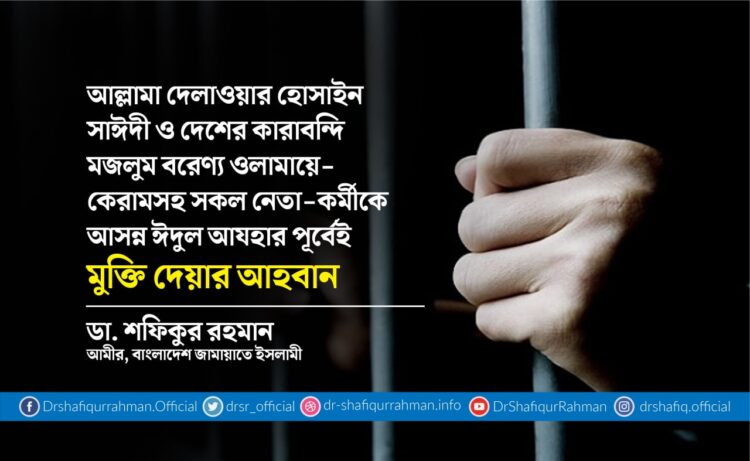 আল্লামা দেলাওয়ার হোসাইন সাঈদী ও দেশের কারাবন্দি মজলুম বরেণ্য ওলামায়ে-কেরামসহ সকল নেতা-কর্মীকে আসন্ন ঈদুল আযহার পূর্বেই মুক্তি দেয়ার আহবান