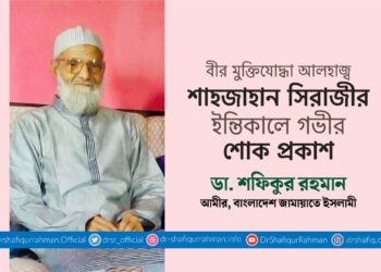 বীর মুক্তিযোদ্ধা আলহাজ্ব শাহজাহান সিরাজীর ইন্তিকালে গভীর শোক প্রকাশ