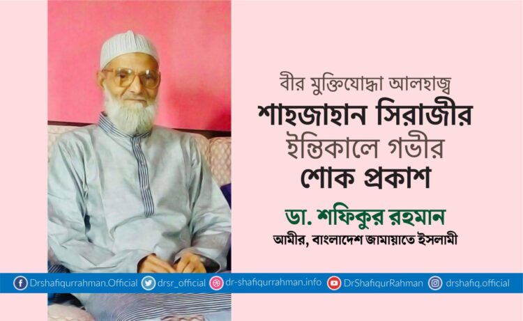 বীর মুক্তিযোদ্ধা আলহাজ্ব শাহজাহান সিরাজীর ইন্তিকালে গভীর শোক প্রকাশ