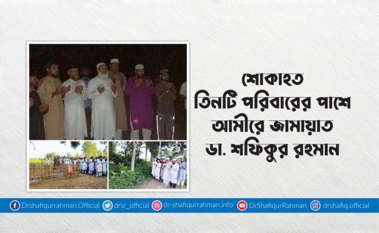 শোকাহত তিনটি পরিবারের পাশে আমীরে জামায়াত ডা. শফিকুর রহমান