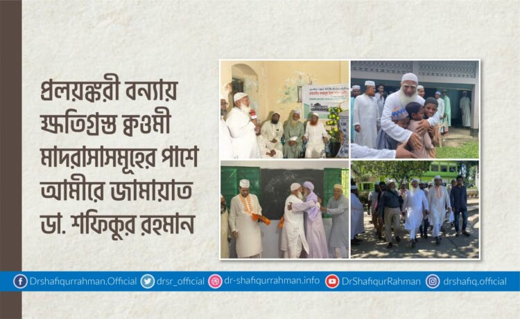 প্রলয়ঙ্করী বন্যায় ক্ষতিগ্রস্ত ক্বওমী মাদরাসাসমূহের পাশে আমীরে জামায়াত ডা. শফিকুর রহমান