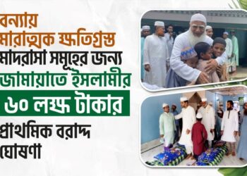 বন্যায় মারাত্মক ক্ষতিগ্রস্ত মাদরাসা সমূহের জন্য জামায়াতে ইসলামীর ৬০ লক্ষ টাকার প্রাথমিক বরাদ্দ ঘোষণা