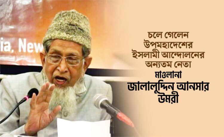 চলে গেলেন উপমহাদেশের ইসলামী আন্দোলনের অন্যতম নেতা মাওলানা জালালুদ্দিন আনসার উমরী রাহিমাহুল্লাহ
