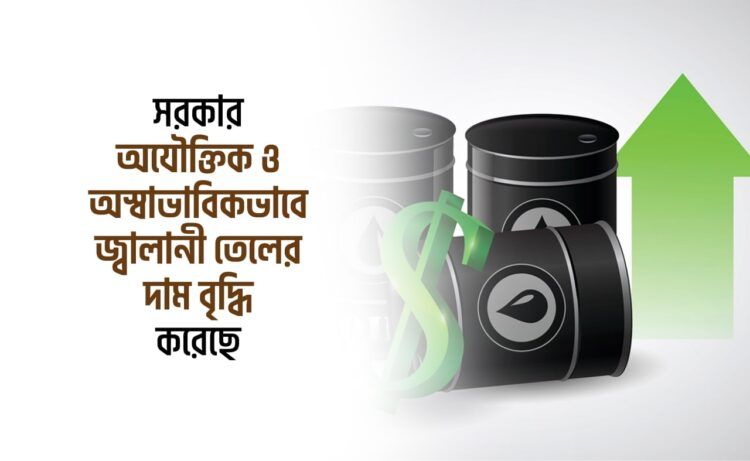 সরকার অযৌক্তিক ও অস্বাভাবিকভাবে জ্বালানী তেলের দাম বৃদ্ধি করেছে