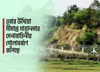 এবার উখিয়া সীমান্ত মায়ানমার সেনাবাহিনীর গোলাবর্ষণে কাঁপছে