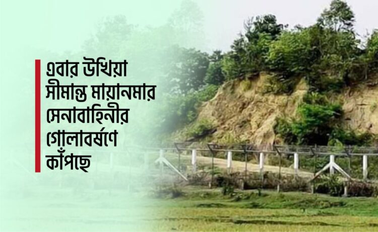 এবার উখিয়া সীমান্ত মায়ানমার সেনাবাহিনীর গোলাবর্ষণে কাঁপছে