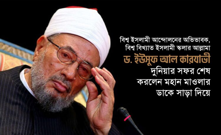 বিশ্ব ইসলামী আন্দোলনের অভিভাবক, বিশ্ব বিখ্যাত ইসলামী স্কলার আল্লামা ড. ইউসুফ আল কারযাভী দুনিয়ার সফর শেষ করলেন মহান মাওলার ডাকে সাড়া দিয়ে