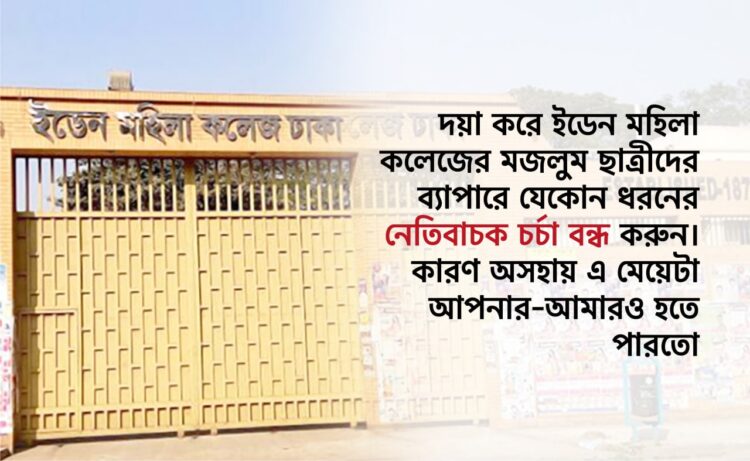 দয়া করে ইডেন মহিলা বিশ্ববিদ্যালয় কলেজের মজলুম ছাত্রীদের ব্যাপারে যেকোন ধরনের নেতিবাচক চর্চা বন্ধ করুন। কারণ অসহায় এ মেয়েটা আপনার-আমারও হতে পারতো