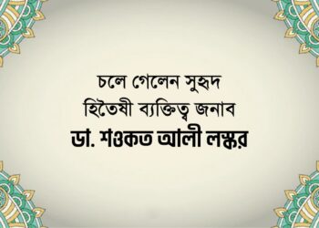 চলে গেলেন সুহৃদ হিতৈষী ব্যক্তিত্ব জনাব ডা. শওকত আলী লস্কর
