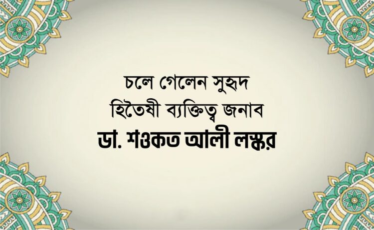 চলে গেলেন সুহৃদ হিতৈষী ব্যক্তিত্ব জনাব ডা. শওকত আলী লস্কর
