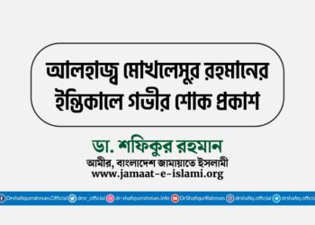 আলহাজ্ব মোখলেসুর রহমানের ইন্তিকালে গভীর শোক প্রকাশ
