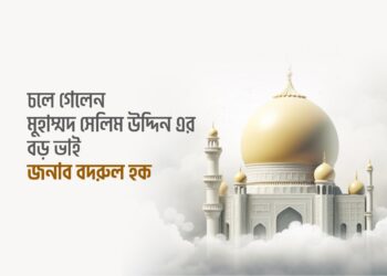 চলে গেলেন মুহাম্মদ সেলিম উদ্দিন এর বড় ভাই জনাব বদরুল হক