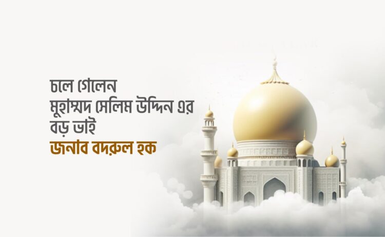 চলে গেলেন মুহাম্মদ সেলিম উদ্দিন এর বড় ভাই জনাব বদরুল হক