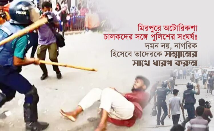 মিরপুরে অটোরিকশা চালকদের সঙ্গে পুলিশের সংঘর্ষঃ দমন নয়, নাগরিক হিসেবে তাদেরকে সম্মানের সাথে ধারণ করুন