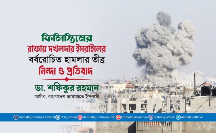 ফিলিস্তিনের রাফায় দখলদার ইসরাইলের বর্বরোচিত হামলার তীব্র নিন্দা ও প্রতিবাদ