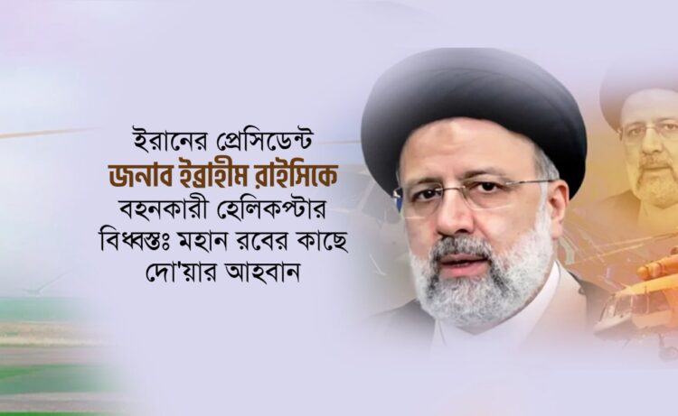 ইরানের প্রেসিডেন্ট জনাব ইব্রাহীম রাইসিকে বহনকারী হেলিকপ্টার বিধ্বস্তঃ মহান রবের কাছে দো’য়ার আহবান