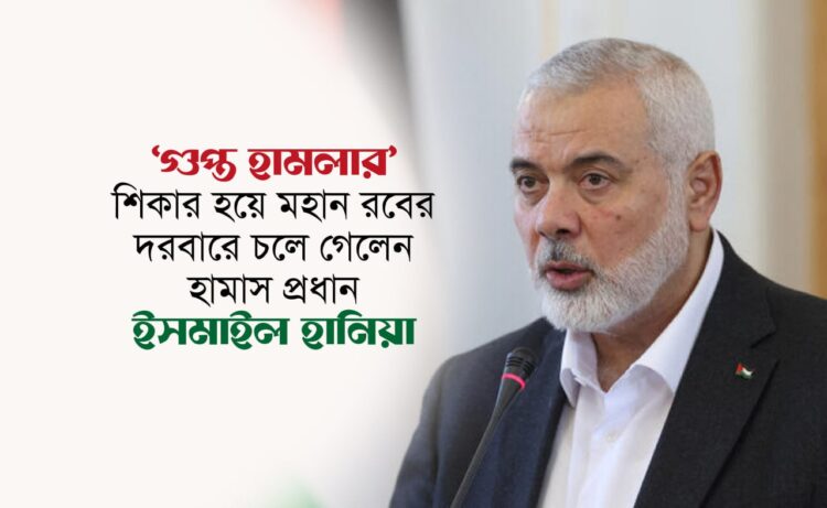 গুপ্ত হামলার শিকার হয়ে মহান রবের দরবারে চলে গেলেন হামাস প্রধান ইসমাইল হানিয়ে
