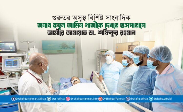 গুরুতর অসুস্থ বিশিষ্ট সাংবাদিক জনাব রুহুল আমিন গাজীকে দেখতে হাসপাতালে আমীরে জামায়াত