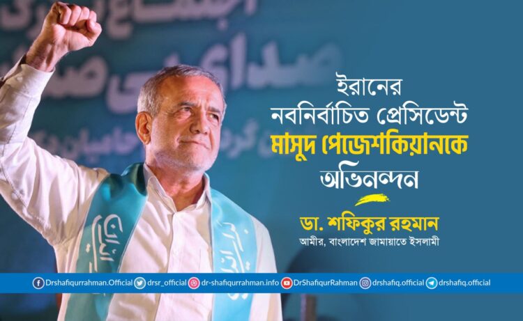 ইরানের নবনির্বাচিত প্রেসিডেন্ট জনাব মাসুদ পেজেশকিয়ানকে অভিনন্দন