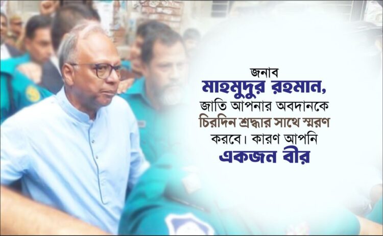 জনাব মাহমুদুর রহমান, জাতি আপনার অবদানকে চিরদিন শ্রদ্ধার সাথে স্মরণ করবে। কারণ আপনি একজন বীর
