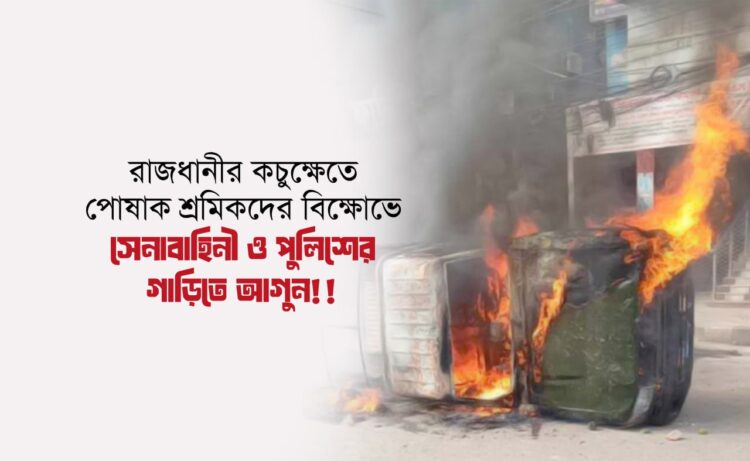 রাজধানীর কচুক্ষেতে পোষাক শ্রমিকদের বিক্ষোভে সেনাবাহিনী ও পুলিশের গাড়িতে আগুন!!