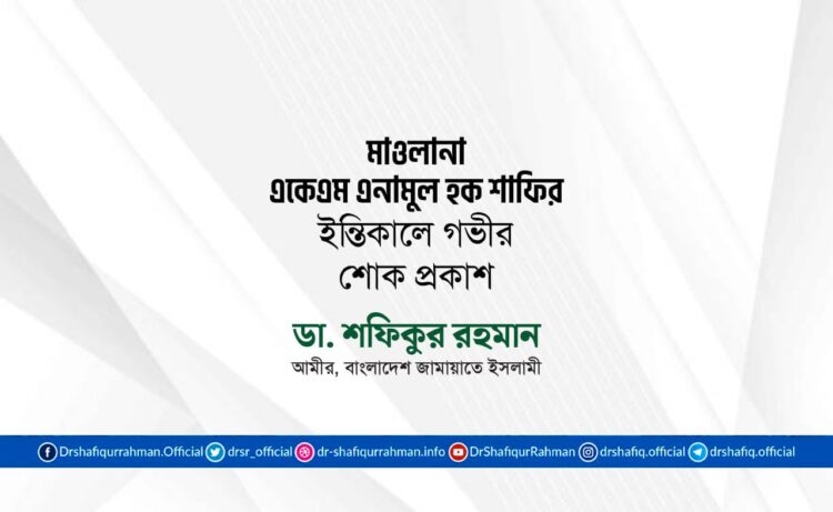মোঃ মাওলানা একেএম এনামুল হক শাফির ইন্তিকালে গভীর শোক প্রকাশ
