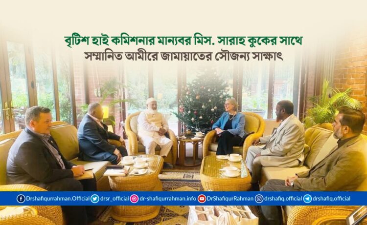 বৃটিশ হাই কমিশনার মান্যবর মিস. সারাহ কুকের সাথে সম্মানিত আমীরে জামায়াতের সৌজন্য সাক্ষাৎ