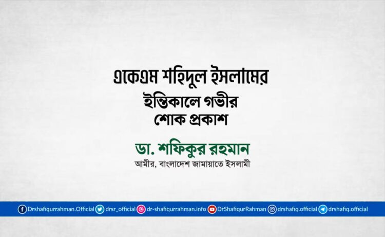 একেএম শহিদুল ইসলাম এর ইন্তিকালে গভীর শোক প্রকাশ