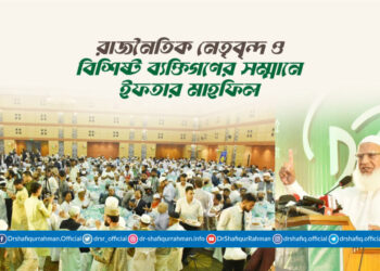 রাজনৈতিক নেতৃবৃন্দ ও বিশিষ্ট ব্যক্তিগণের সম্মানে ইফতার মাহফিল