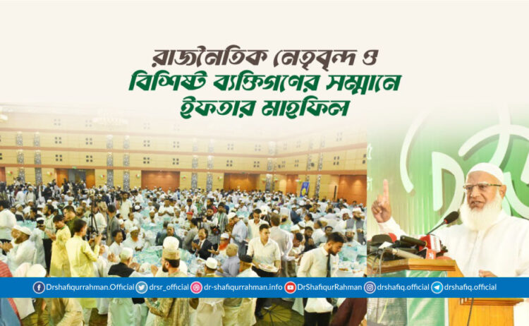 রাজনৈতিক নেতৃবৃন্দ ও বিশিষ্ট ব্যক্তিগণের সম্মানে ইফতার মাহফিল