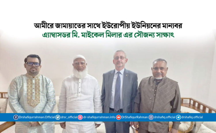 আমীরে জামায়াতের সাথে ইইউ এর মান্যবর রাষ্ট্রদূতের সৌজন্য সাক্ষাৎ