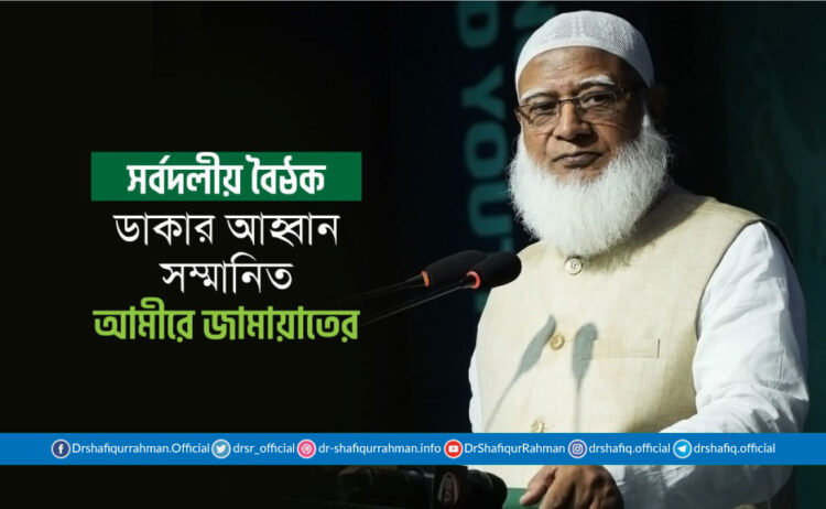সর্বদলীয় বৈঠক ডাকার আহ্বান সম্মানিত আমীরে জামায়াতের