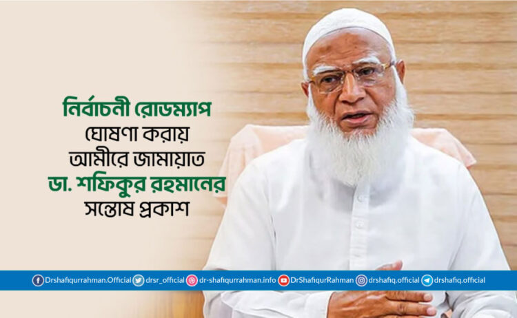 নির্বাচনী রোডম্যাপ ঘোষণা করায় আমীরে জামায়াত ডা. শফিকুর রহমানের সন্তোষ প্রকাশ