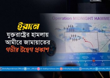 ইরানে যুক্তরাষ্ট্রের হামলায় আমীরে জামায়াতের গভীর উদ্বেগ প্রকাশ