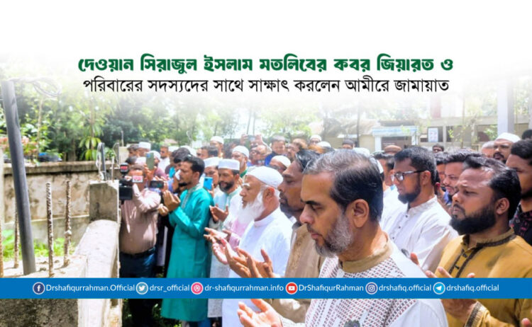 দেওয়ান সিরাজুল ইসলাম মতলিবের কবর জিয়ারত ও পরিবারের সদস্যদের সাথে সাক্ষাৎ করলেন আমীরে জামায়াত