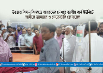 উত্তরায় বিমান বিধ্বস্তে আহতদের দেখতে জাতীয় বার্ন ইউনিটে আমীরে জামায়াত ও সেক্রেটারি জেনারেল
