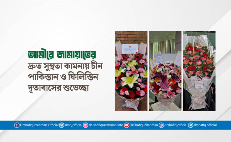 আমীরে জামায়াতের দ্রুত সুস্থতা কামনায় চীন, পাকিস্তান ও ফিলিস্তিন দূতাবাসের শুভেচ্ছা