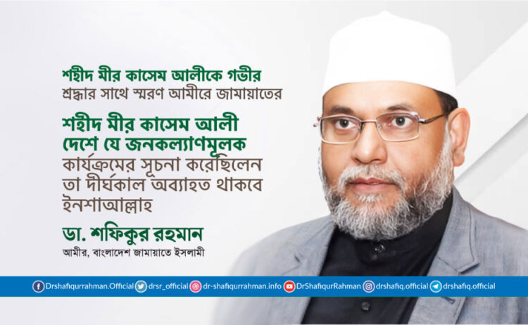 শহীদ মীর কাসেম আলী দেশে যে জনকল্যাণমূলক কার্যক্রমের সূচনা করেছিলেন তা দীর্ঘকাল অব্যাহত থাকবে ইনশাআল্লাহ