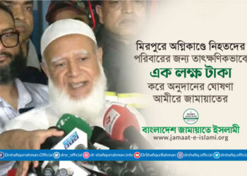 মিরপুরে অগ্নিকাণ্ডে নিহতদের প্রত্যেক পরিবারের জন্য তাৎক্ষণিকভাবে এক লক্ষ টাকা করে অনুদানের ঘোষণা আমীরে জামায়াতের